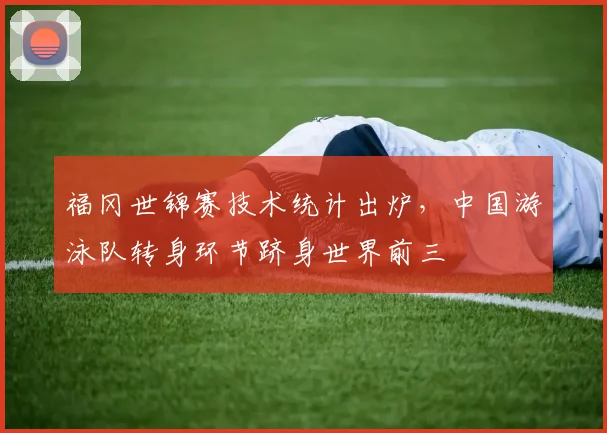 福冈世锦赛技术统计出炉，中国游泳队转身环节跻身世界前三