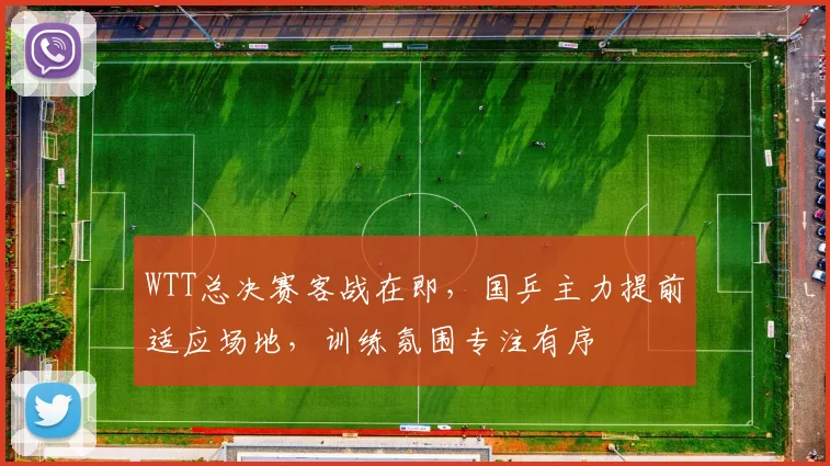 WTT总决赛客战在即，国乒主力提前适应场地，训练氛围专注有序