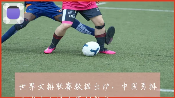 世界女排联赛数据出炉，中国男排发球冲击排名再创新高