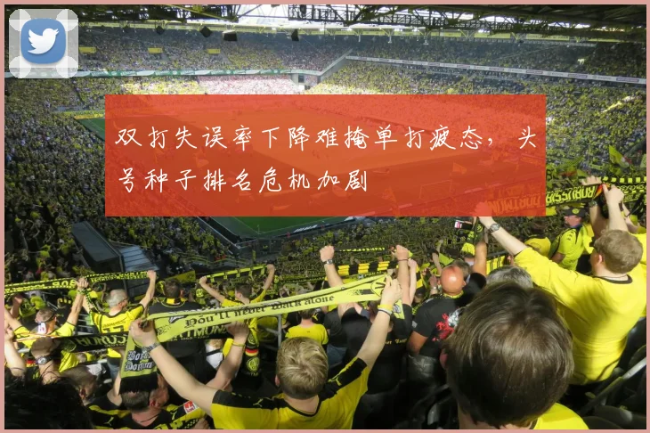 双打失误率下降难掩单打疲态，头号种子排名危机加剧