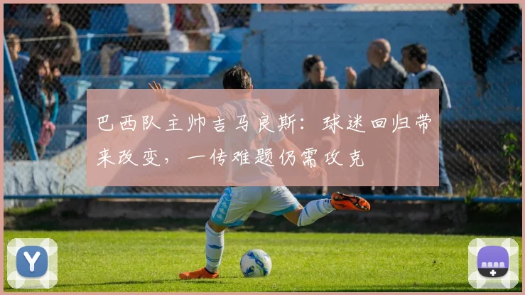 巴西队主帅吉马良斯：球迷回归带来改变，一传难题仍需攻克