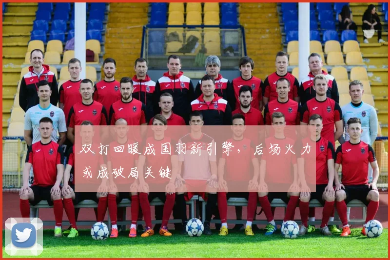 双打回暖成国羽新引擎，后场火力或成破局关键