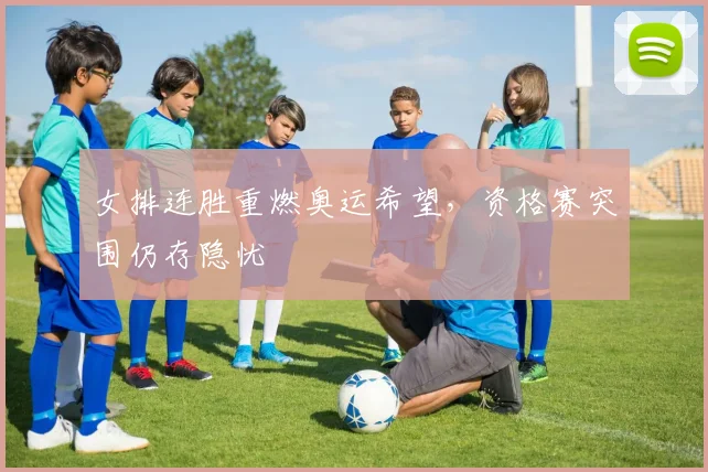 女排连胜重燃奥运希望，资格赛突围仍存隐忧