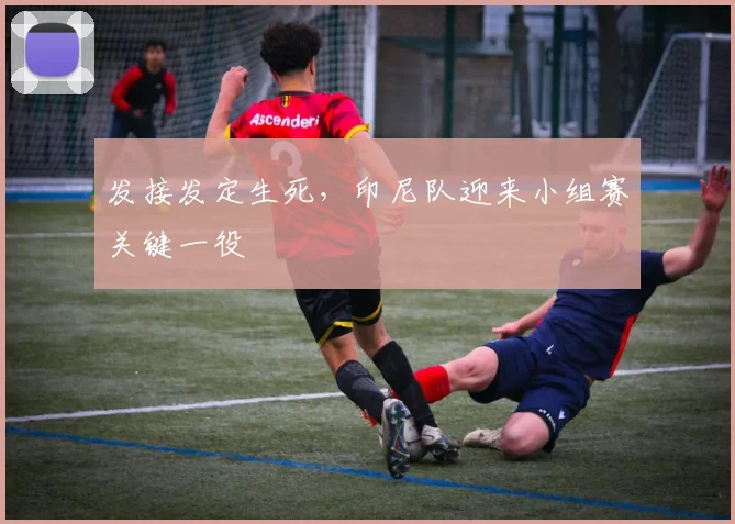 发接发定生死，印尼队迎来小组赛关键一役