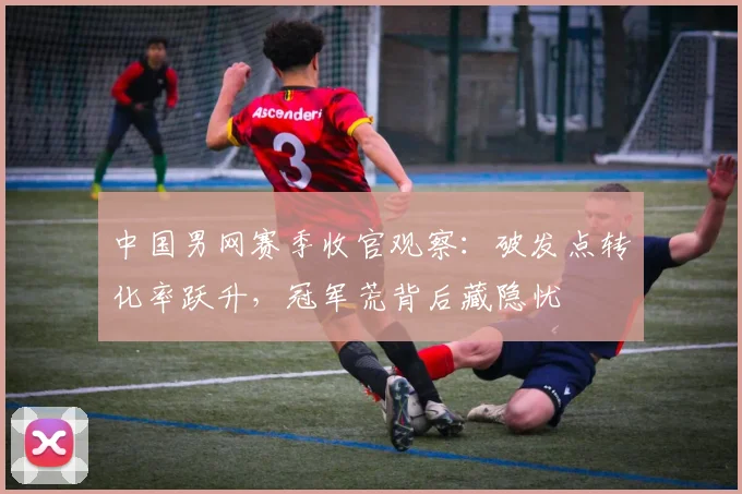 中国男网赛季收官观察：破发点转化率跃升，冠军荒背后藏隐忧