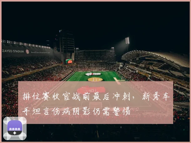 排位赛收官战前最后冲刺，新秀车手坦言伤病阴影仍需警惕