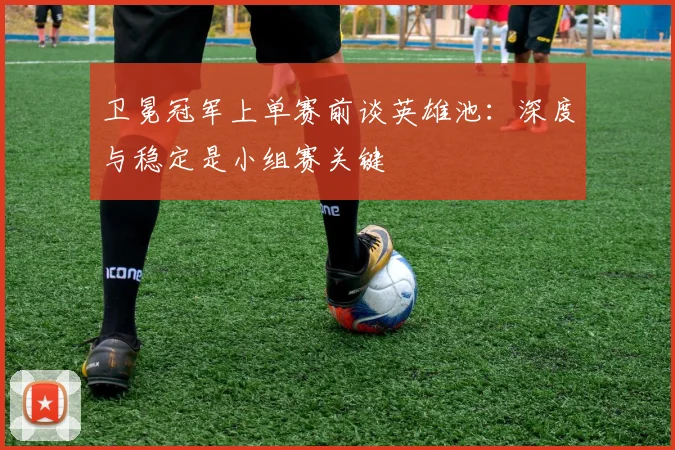 卫冕冠军上单赛前谈英雄池：深度与稳定是小组赛关键