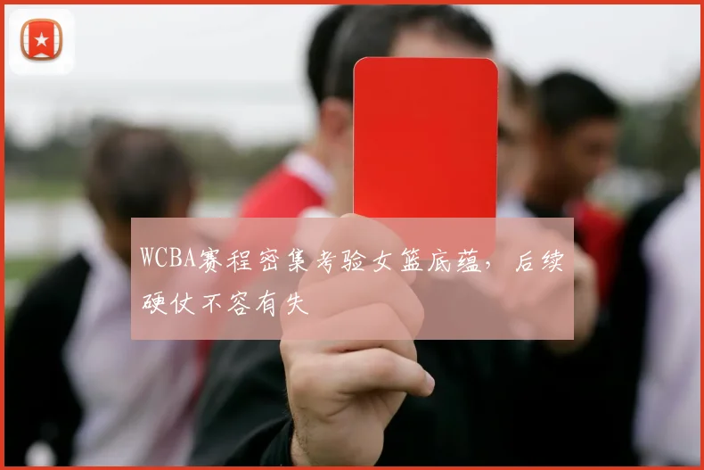 WCBA赛程密集考验女篮底蕴，后续硬仗不容有失