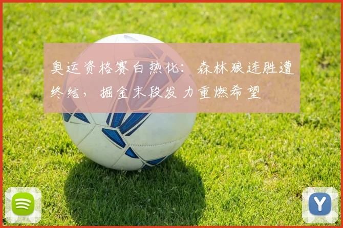 奥运资格赛白热化：森林狼连胜遭终结，掘金末段发力重燃希望