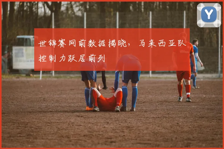世锦赛网前数据揭晓，马来西亚队控制力跃居前列