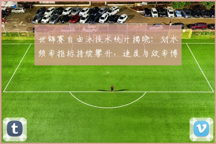 世锦赛自由泳技术统计揭晓：划水频率指标持续攀升，速度与效率博弈成焦点