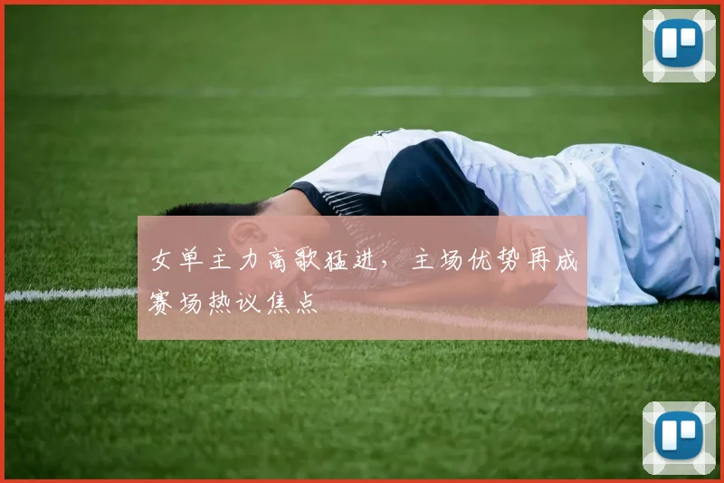女单主力高歌猛进，主场优势再成赛场热议焦点
