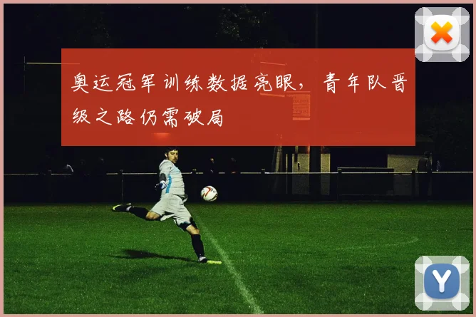 奥运冠军训练数据亮眼，青年队晋级之路仍需破局