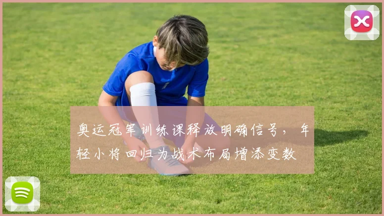 奥运冠军训练课释放明确信号，年轻小将回归为战术布局增添变数