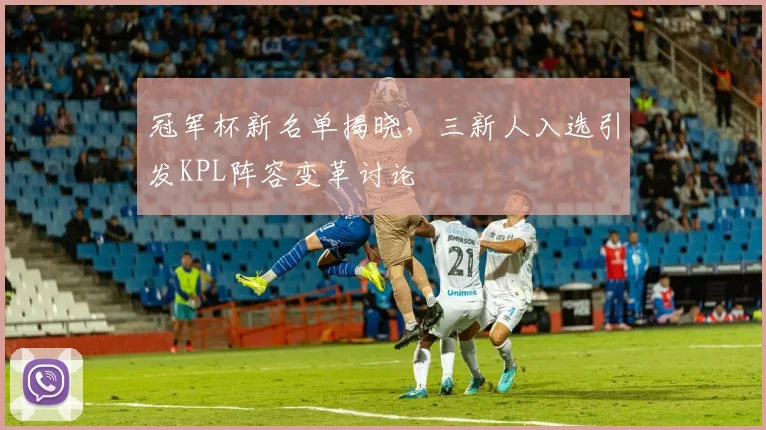 冠军杯新名单揭晓，三新人入选引发KPL阵容变革讨论