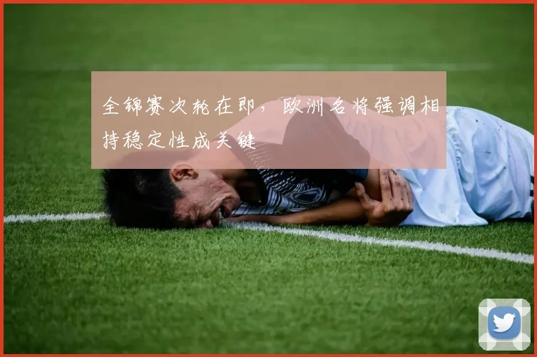 全锦赛次轮在即，欧洲名将强调相持稳定性成关键