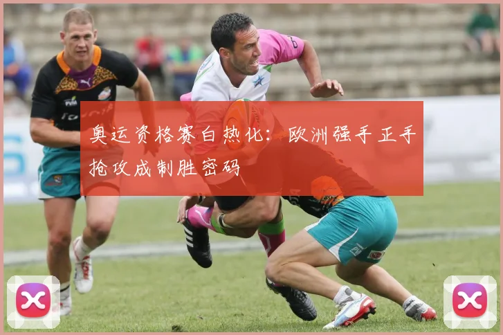 奥运资格赛白热化：欧洲强手正手抢攻成制胜密码