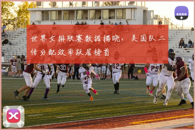 世界女排联赛数据揭晓，美国队二传分配效率跃居榜首