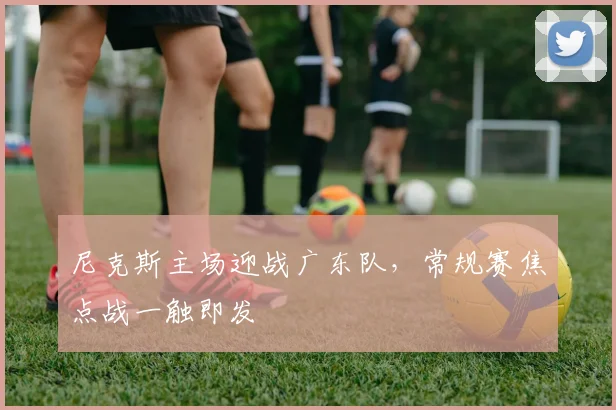 尼克斯主场迎战广东队，常规赛焦点战一触即发