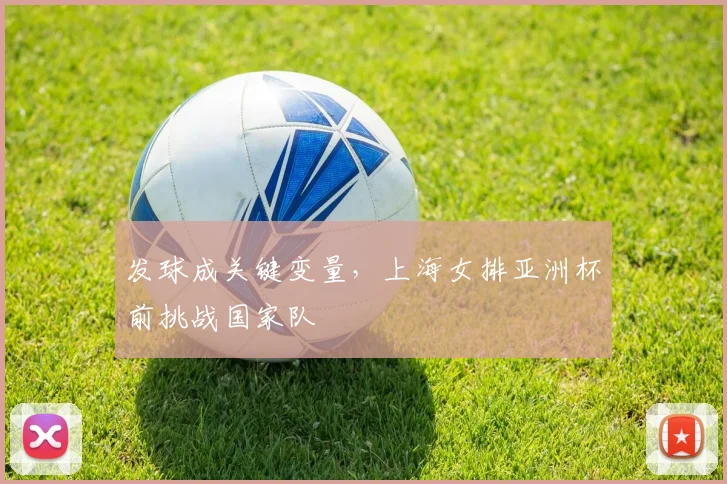 发球成关键变量，上海女排亚洲杯前挑战国家队