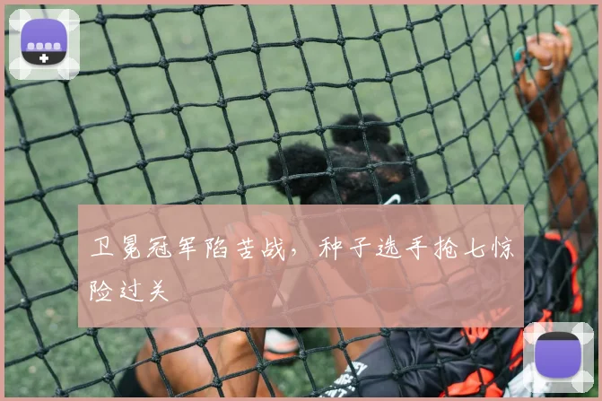 卫冕冠军陷苦战，种子选手抢七惊险过关