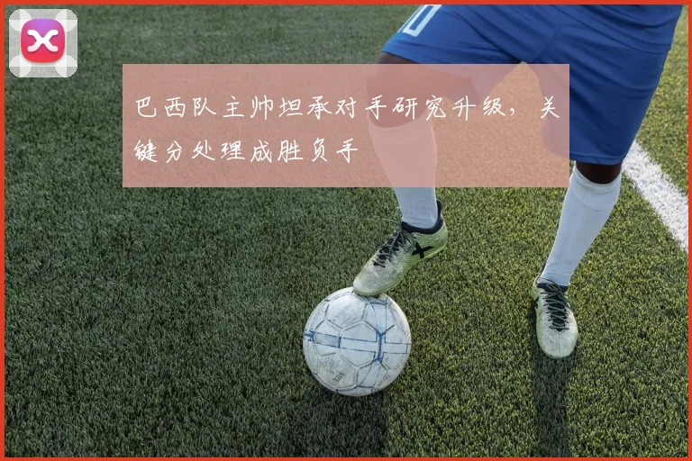 巴西队主帅坦承对手研究升级，关键分处理成胜负手