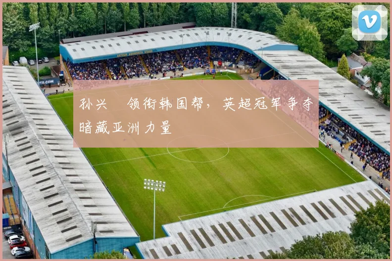 孙兴慜领衔韩国帮，英超冠军争夺暗藏亚洲力量