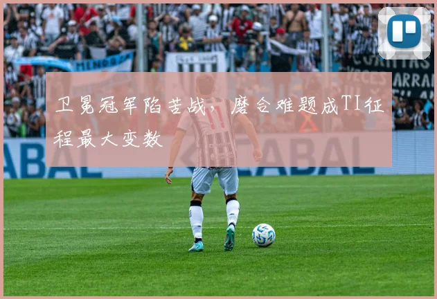 卫冕冠军陷苦战，磨合难题成TI征程最大变数