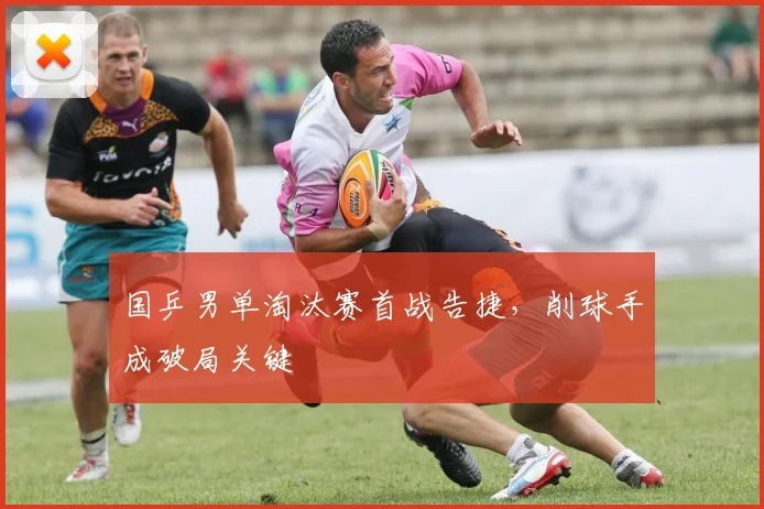 国乒男单淘汰赛首战告捷，削球手成破局关键
