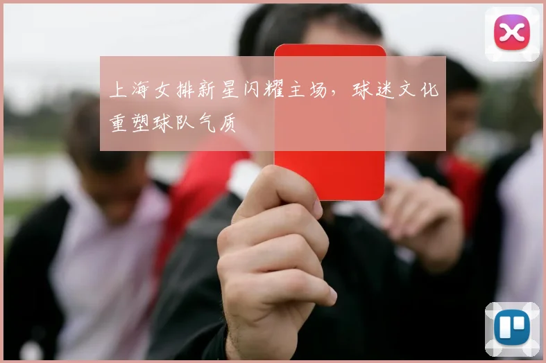 上海女排新星闪耀主场，球迷文化重塑球队气质