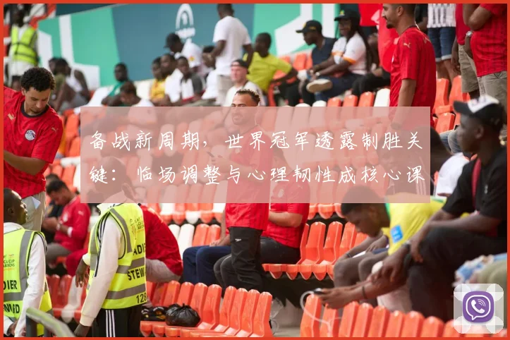 备战新周期，世界冠军透露制胜关键：临场调整与心理韧性成核心课题