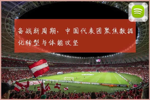 备战新周期，中国代表团聚焦数据化转型与体能攻坚