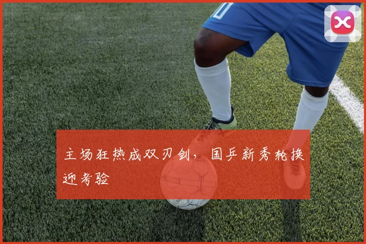 主场狂热成双刃剑，国乒新秀轮换迎考验