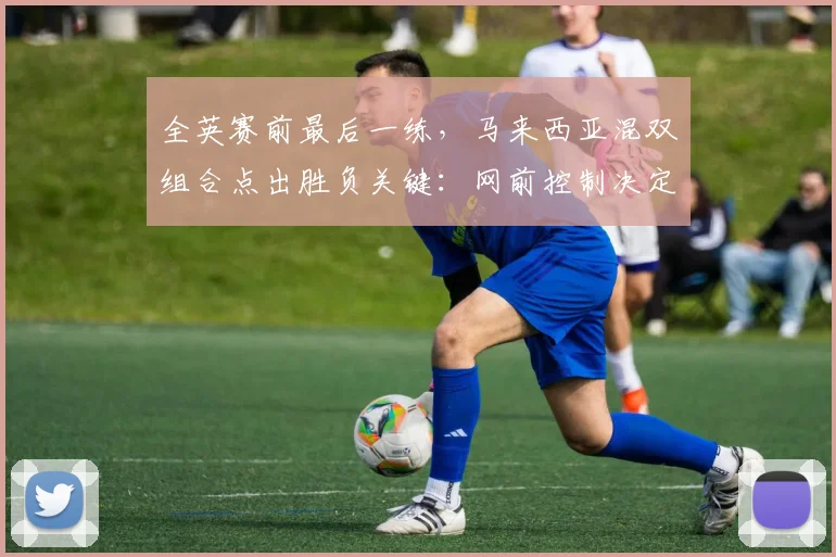 全英赛前最后一练，马来西亚混双组合点出胜负关键：网前控制决定成败
