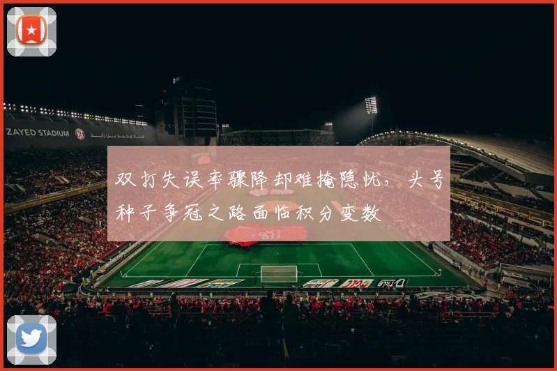 双打失误率骤降却难掩隐忧，头号种子争冠之路面临积分变数