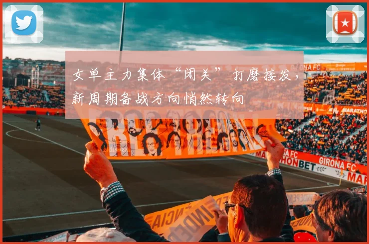 女单主力集体“闭关”打磨接发，新周期备战方向悄然转向