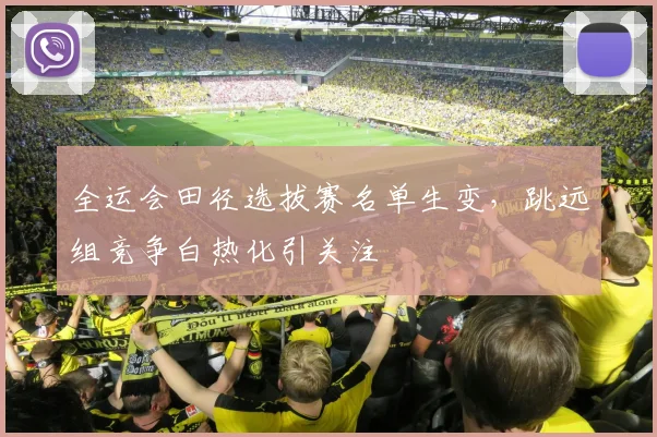 全运会田径选拔赛名单生变，跳远组竞争白热化引关注