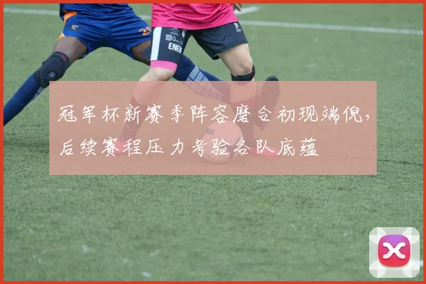 冠军杯新赛季阵容磨合初现端倪，后续赛程压力考验各队底蕴