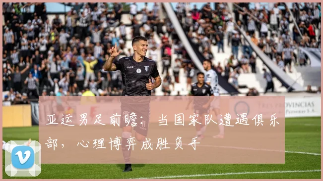亚运男足前瞻：当国家队遭遇俱乐部，心理博弈成胜负手