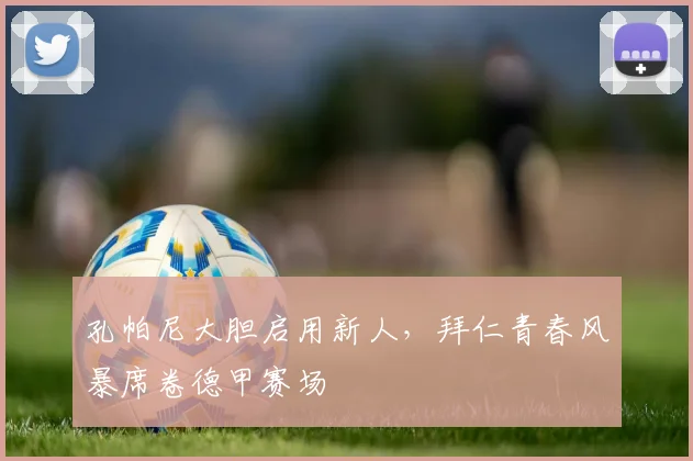 孔帕尼大胆启用新人，拜仁青春风暴席卷德甲赛场